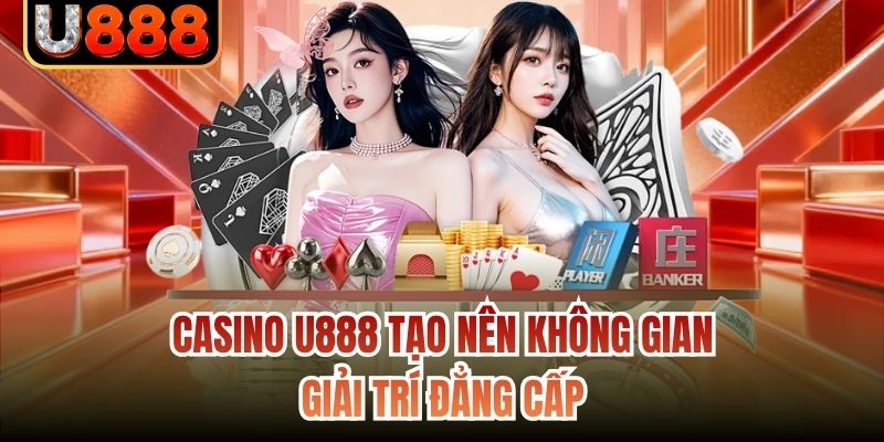 Casino U888 tạo nên không gian giải trí đẳng cấp