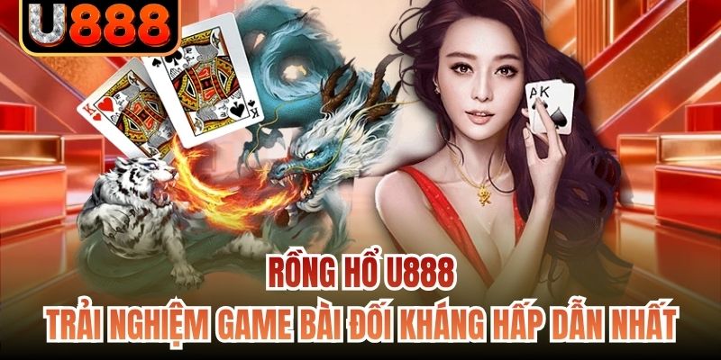 Rồng Hổ U888 - Trải Nghiệm Game Bài Đối Kháng Hấp Dẫn Nhất