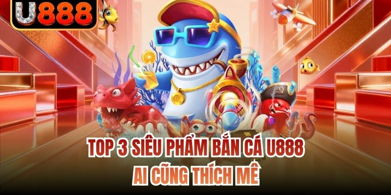 Top 3 siêu phẩm bắn cá U888 ai cũng thích mê