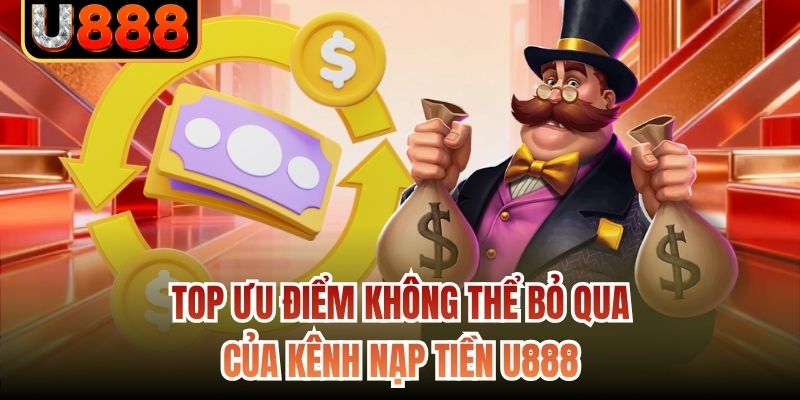 Top ưu điểm không thể bỏ qua của kênh nạp tiền U888