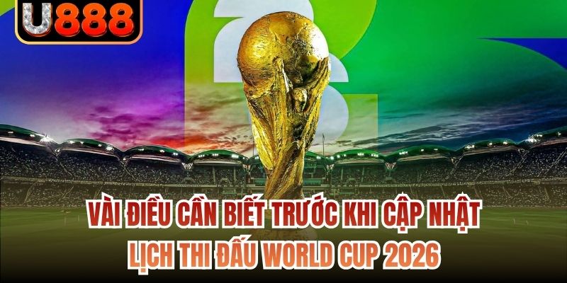 Vài điều cần biết trước khi cập nhật lịch thi đấu World Cup 2026